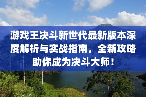 游戲王決斗新世代最新版本深度解析與實戰(zhàn)指南，全新攻略助你成為決斗大師！