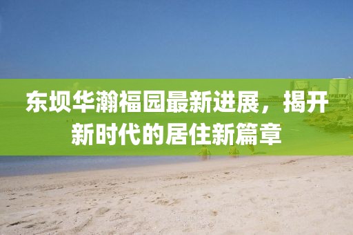 東壩華瀚福園最新進(jìn)展，揭開新時(shí)代的居住新篇章