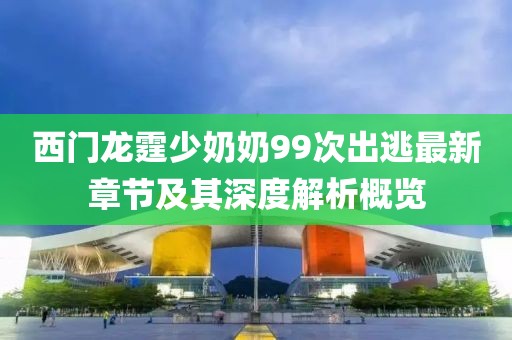 西門龍霆少奶奶99次出逃最新章節(jié)及其深度解析概覽