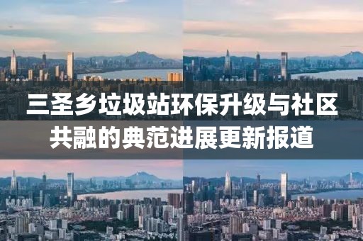 三圣鄉(xiāng)垃圾站環(huán)保升級與社區(qū)共融的典范進(jìn)展更新報(bào)道