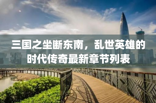 三國(guó)之坐斷東南，亂世英雄的時(shí)代傳奇最新章節(jié)列表