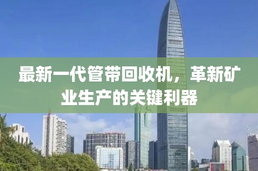最新一代管帶回收機，革新礦業(yè)生產(chǎn)的關鍵利器