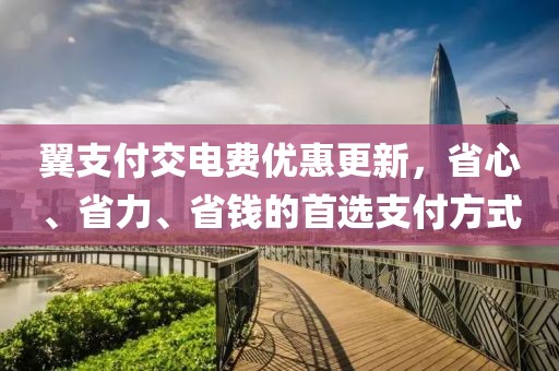翼支付交電費(fèi)優(yōu)惠更新，省心、省力、省錢的首選支付方式