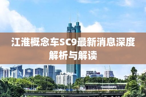 江淮概念車SC9最新消息深度解析與解讀