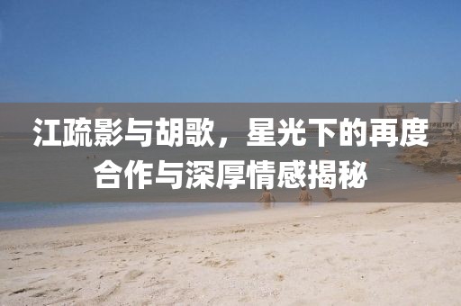 江疏影與胡歌，星光下的再度合作與深厚情感揭秘
