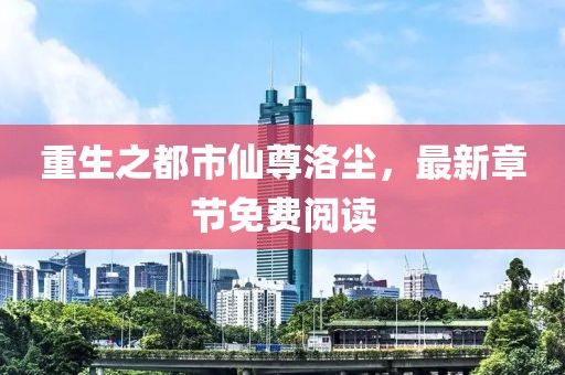 重生之都市仙尊洛塵，最新章節(jié)免費閱讀