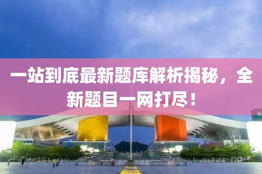 一站到底最新題庫解析揭秘，全新題目一網(wǎng)打盡！