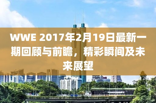 WWE 2017年2月19日最新一期回顧與前瞻，精彩瞬間及未來展望