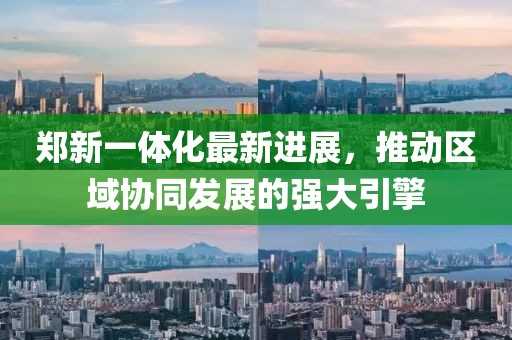 鄭新一體化最新進(jìn)展，推動(dòng)區(qū)域協(xié)同發(fā)展的強(qiáng)大引擎