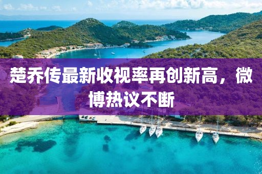 楚喬傳最新收視率再創(chuàng)新高，微博熱議不斷