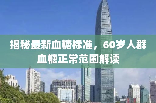 揭秘最新血糖標準，60歲人群血糖正常范圍解讀