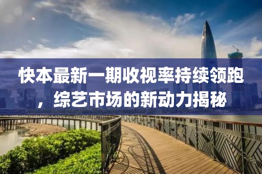 快本最新一期收視率持續(xù)領(lǐng)跑，綜藝市場(chǎng)的新動(dòng)力揭秘