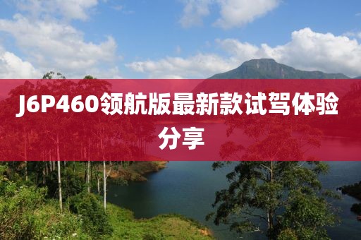 J6P460領航版最新款試駕體驗分享