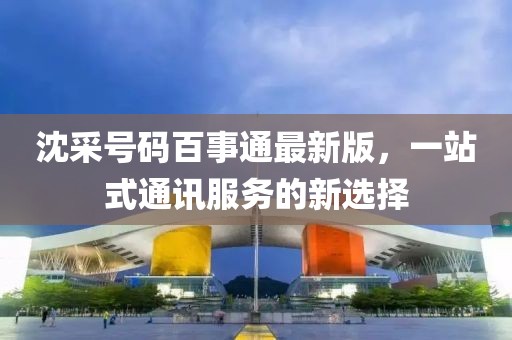 沈采號(hào)碼百事通最新版，一站式通訊服務(wù)的新選擇