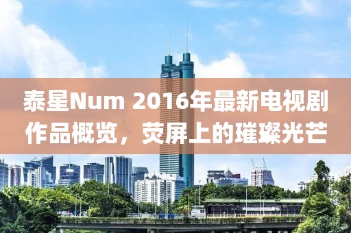 泰星Num 2016年最新電視劇作品概覽，熒屏上的璀璨光芒