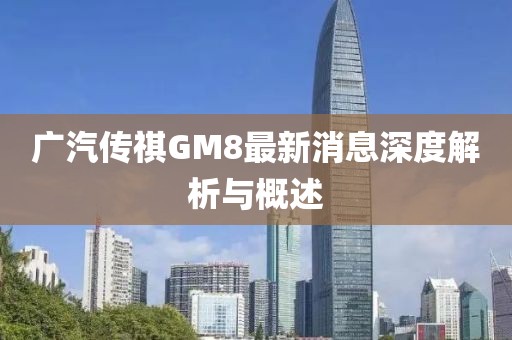 廣汽傳祺GM8最新消息深度解析與概述
