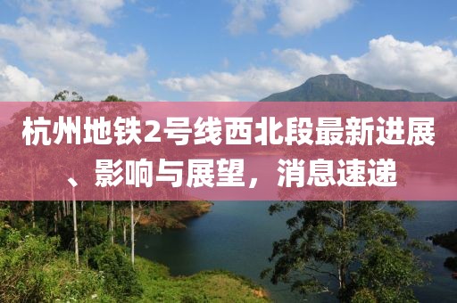 杭州地鐵2號線西北段最新進展、影響與展望，消息速遞