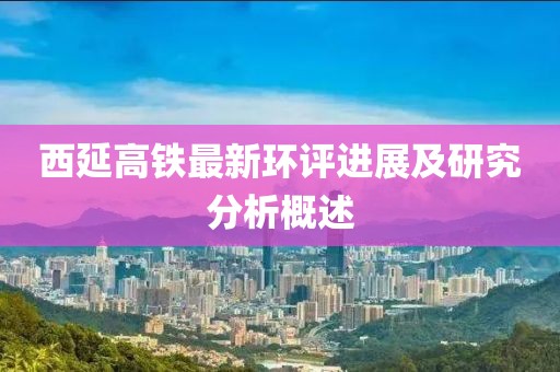 西延高鐵最新環(huán)評(píng)進(jìn)展及研究分析概述