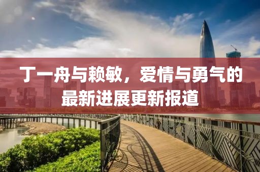 丁一舟與賴敏，愛情與勇氣的最新進展更新報道