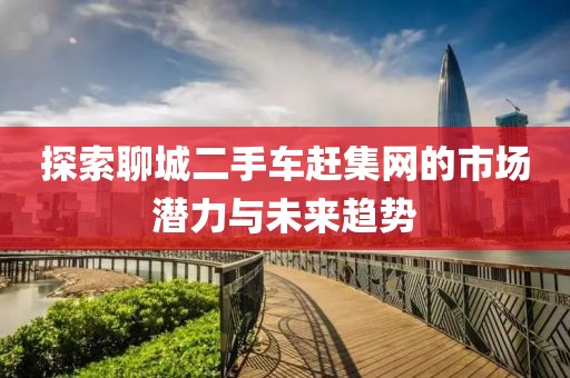 探索聊城二手車趕集網(wǎng)的市場潛力與未來趨勢