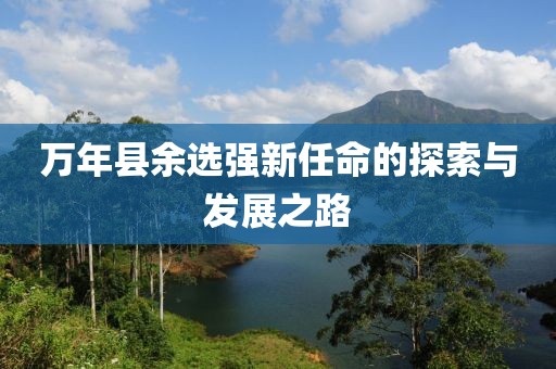 萬年縣余選強新任命的探索與發(fā)展之路