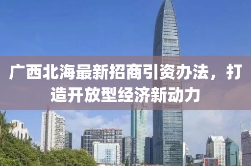 廣西北海最新招商引資辦法，打造開(kāi)放型經(jīng)濟(jì)新動(dòng)力