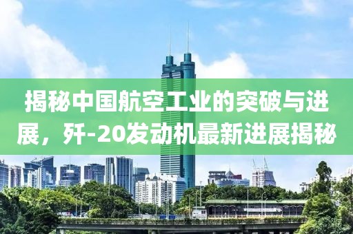 揭秘中國航空工業(yè)的突破與進展，殲-20發(fā)動機最新進展揭秘