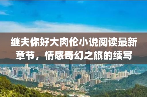 繼夫你好大肉倫小說(shuō)閱讀最新章節(jié)，情感奇幻之旅的續(xù)寫