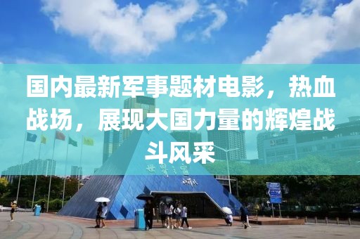 國(guó)內(nèi)最新軍事題材電影，熱血戰(zhàn)場(chǎng)，展現(xiàn)大國(guó)力量的輝煌戰(zhàn)斗風(fēng)采