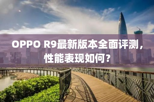 OPPO R9最新版本全面評測，性能表現(xiàn)如何？