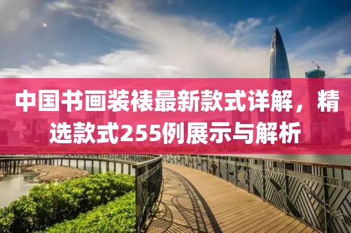 中國(guó)書畫裝裱最新款式詳解，精選款式255例展示與解析