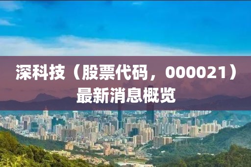 深科技（股票代碼，000021）最新消息概覽