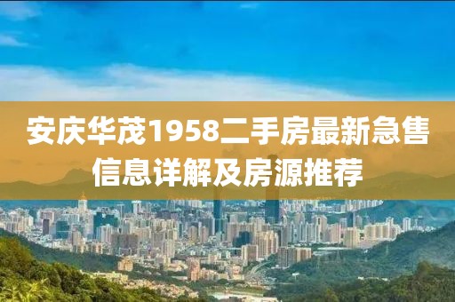 安慶華茂1958二手房最新急售信息詳解及房源推薦