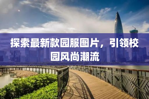探索最新款園服圖片，引領(lǐng)校園風(fēng)尚潮流