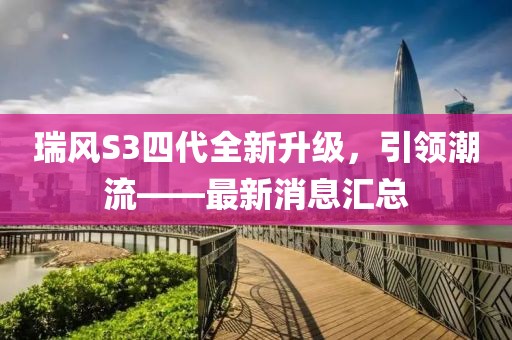 瑞風(fēng)S3四代全新升級，引領(lǐng)潮流——最新消息匯總