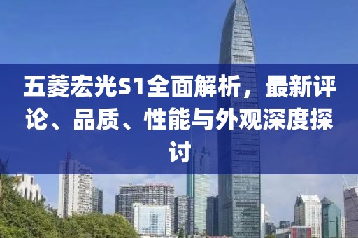 五菱宏光S1全面解析，最新評(píng)論、品質(zhì)、性能與外觀深度探討