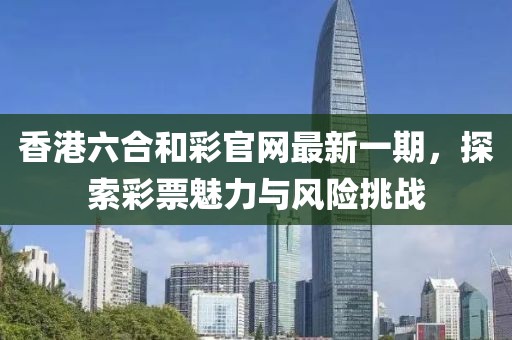 香港六合和彩官網(wǎng)最新一期，探索彩票魅力與風(fēng)險(xiǎn)挑戰(zhàn)
