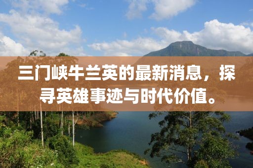 三門(mén)峽牛蘭英的最新消息，探尋英雄事跡與時(shí)代價(jià)值。