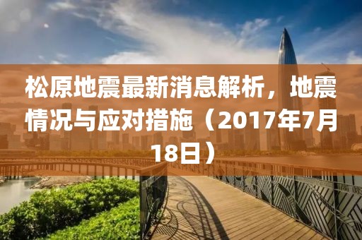 松原地震最新消息解析，地震情況與應對措施（2017年7月18日）