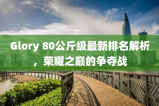 Glory 80公斤級最新排名解析，榮耀之巔的爭奪戰(zhàn)