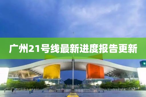 廣州21號(hào)線最新進(jìn)度報(bào)告更新