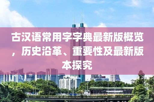 古漢語(yǔ)常用字字典最新版概覽，歷史沿革、重要性及最新版本探究