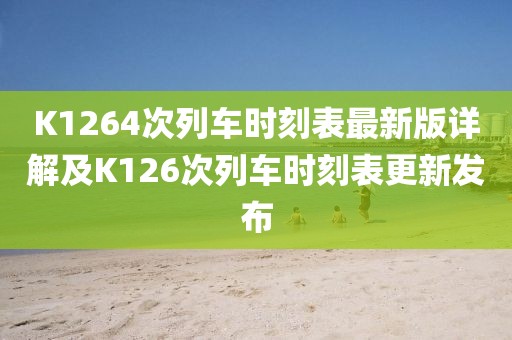 K1264次列車時刻表最新版詳解及K126次列車時刻表更新發(fā)布