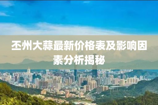 丕州大蒜最新價(jià)格表及影響因素分析揭秘
