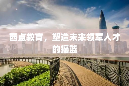 西點教育，塑造未來領(lǐng)軍人才的搖籃