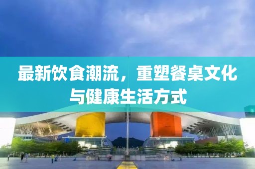 最新飲食潮流，重塑餐桌文化與健康生活方式