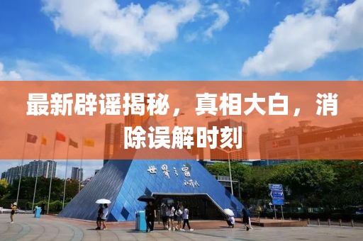 最新辟謠揭秘，真相大白，消除誤解時(shí)刻