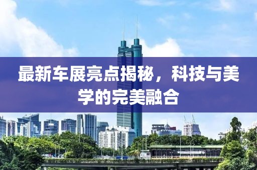 最新車展亮點揭秘，科技與美學的完美融合