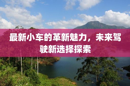最新小車(chē)的革新魅力，未來(lái)駕駛新選擇探索