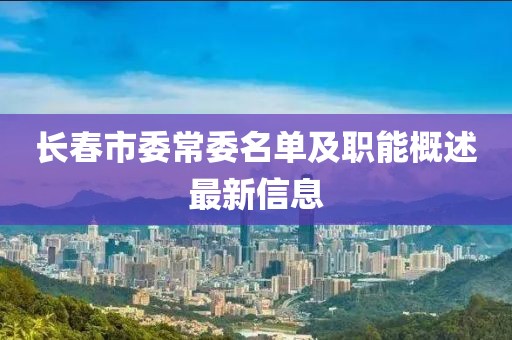 長春市委常委名單及職能概述最新信息